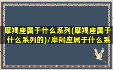 摩羯座属于什么系列(摩羯座属于什么系列的)/摩羯座属于什么系列(摩羯座属于什么系列的)-我的网站