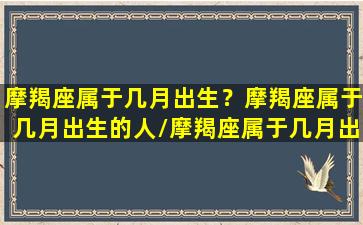 摩羯座属于几月出生？摩羯座属于几月出生的人/摩羯座属于几月出生？摩羯座属于几月出生的人-我的网站