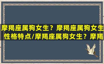 摩羯座属狗女生？摩羯座属狗女生性格特点/摩羯座属狗女生？摩羯座属狗女生性格特点-我的网站