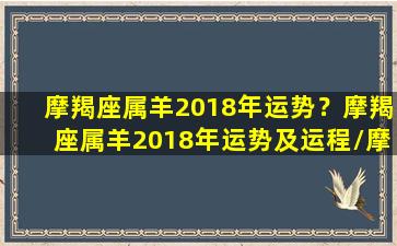 摩羯座属羊2018年运势？摩羯座属羊2018年运势及运程/摩羯座属羊2018年运势？摩羯座属羊2018年运势及运程-我的网站