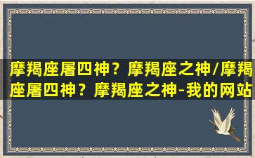 摩羯座屠四神？摩羯座之神/摩羯座屠四神？摩羯座之神-我的网站