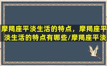 摩羯座平淡生活的特点，摩羯座平淡生活的特点有哪些/摩羯座平淡生活的特点，摩羯座平淡生活的特点有哪些-我的网站