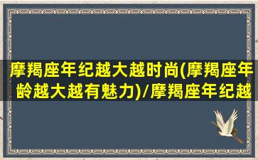 摩羯座年纪越大越时尚(摩羯座年龄越大越有魅力)/摩羯座年纪越大越时尚(摩羯座年龄越大越有魅力)-我的网站