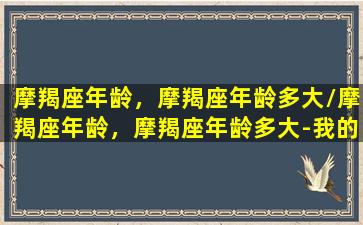 摩羯座年龄，摩羯座年龄多大/摩羯座年龄，摩羯座年龄多大-我的网站(摩羯座多少岁成大事)