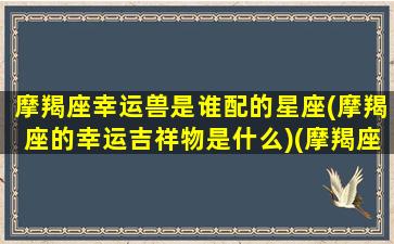 摩羯座幸运兽是谁配的星座(摩羯座的幸运吉祥物是什么)(摩羯座的幸运数是谁)