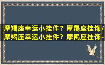 摩羯座幸运小挂件？摩羯座挂饰/摩羯座幸运小挂件？摩羯座挂饰-我的网站