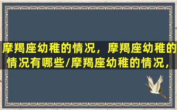 摩羯座幼稚的情况，摩羯座幼稚的情况有哪些/摩羯座幼稚的情况，摩羯座幼稚的情况有哪些-我的网站