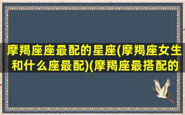 摩羯座座最配的星座(摩羯座女生和什么座最配)(摩羯座最搭配的星座女)