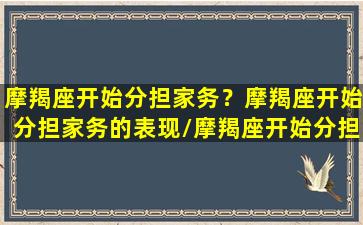 摩羯座开始分担家务？摩羯座开始分担家务的表现/摩羯座开始分担家务？摩羯座开始分担家务的表现-我的网站