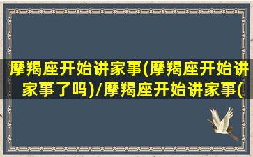 摩羯座开始讲家事(摩羯座开始讲家事了吗)/摩羯座开始讲家事(摩羯座开始讲家事了吗)-我的网站