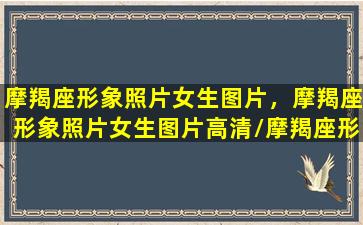 摩羯座形象照片女生图片，摩羯座形象照片女生图片高清/摩羯座形象照片女生图片，摩羯座形象照片女生图片高清-我的网站