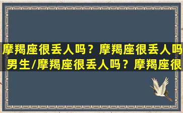 摩羯座很丢人吗？摩羯座很丢人吗男生/摩羯座很丢人吗？摩羯座很丢人吗男生-我的网站