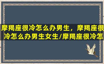 摩羯座很冷怎么办男生，摩羯座很冷怎么办男生女生/摩羯座很冷怎么办男生，摩羯座很冷怎么办男生女生-我的网站