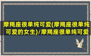 摩羯座很单纯可爱(摩羯座很单纯可爱的女生)/摩羯座很单纯可爱(摩羯座很单纯可爱的女生)-我的网站