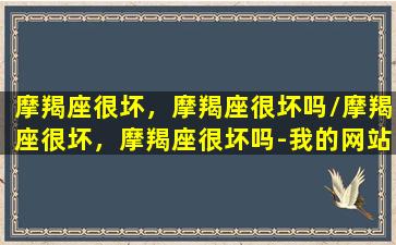 摩羯座很坏，摩羯座很坏吗/摩羯座很坏，摩羯座很坏吗-我的网站(摩羯座是不是很坏)