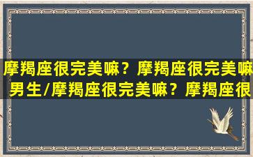 摩羯座很完美嘛？摩羯座很完美嘛男生/摩羯座很完美嘛？摩羯座很完美嘛男生-我的网站