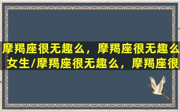 摩羯座很无趣么，摩羯座很无趣么女生/摩羯座很无趣么，摩羯座很无趣么女生-我的网站