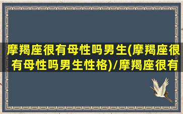 摩羯座很有母性吗男生(摩羯座很有母性吗男生性格)/摩羯座很有母性吗男生(摩羯座很有母性吗男生性格)-我的网站