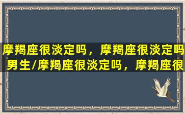 摩羯座很淡定吗，摩羯座很淡定吗男生/摩羯座很淡定吗，摩羯座很淡定吗男生-我的网站