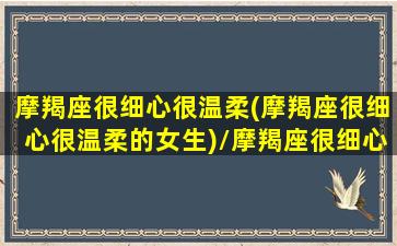 摩羯座很细心很温柔(摩羯座很细心很温柔的女生)/摩羯座很细心很温柔(摩羯座很细心很温柔的女生)-我的网站