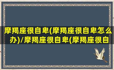 摩羯座很自卑(摩羯座很自卑怎么办)/摩羯座很自卑(摩羯座很自卑怎么办)-我的网站