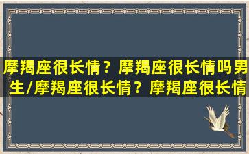 摩羯座很长情？摩羯座很长情吗男生/摩羯座很长情？摩羯座很长情吗男生-我的网站