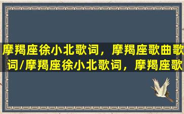 摩羯座徐小北歌词，摩羯座歌曲歌词/摩羯座徐小北歌词，摩羯座歌曲歌词-我的网站