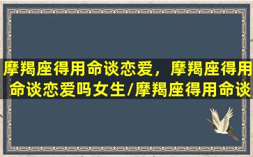 摩羯座得用命谈恋爱，摩羯座得用命谈恋爱吗女生/摩羯座得用命谈恋爱，摩羯座得用命谈恋爱吗女生-我的网站