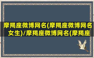 摩羯座微博网名(摩羯座微博网名女生)/摩羯座微博网名(摩羯座微博网名女生)-我的网站