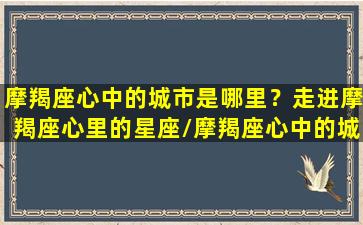 摩羯座心中的城市是哪里？走进摩羯座心里的星座/摩羯座心中的城市是哪里？走进摩羯座心里的星座-我的网站