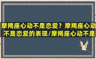 摩羯座心动不是恋爱？摩羯座心动不是恋爱的表现/摩羯座心动不是恋爱？摩羯座心动不是恋爱的表现-我的网站