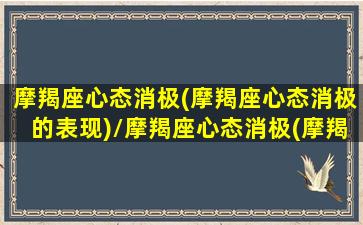 摩羯座心态消极(摩羯座心态消极的表现)/摩羯座心态消极(摩羯座心态消极的表现)-我的网站