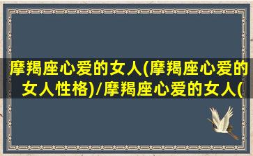 摩羯座心爱的女人(摩羯座心爱的女人性格)/摩羯座心爱的女人(摩羯座心爱的女人性格)-我的网站