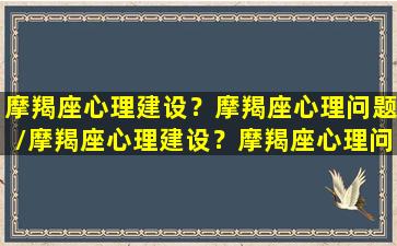 摩羯座心理建设？摩羯座心理问题/摩羯座心理建设？摩羯座心理问题-我的网站