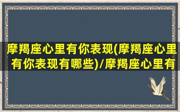 摩羯座心里有你表现(摩羯座心里有你表现有哪些)/摩羯座心里有你表现(摩羯座心里有你表现有哪些)-我的网站