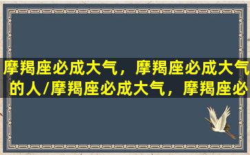 摩羯座必成大气，摩羯座必成大气的人/摩羯座必成大气，摩羯座必成大气的人-我的网站