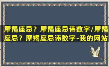 摩羯座忌？摩羯座忌讳数字/摩羯座忌？摩羯座忌讳数字-我的网站