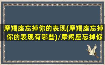 摩羯座忘掉你的表现(摩羯座忘掉你的表现有哪些)/摩羯座忘掉你的表现(摩羯座忘掉你的表现有哪些)-我的网站