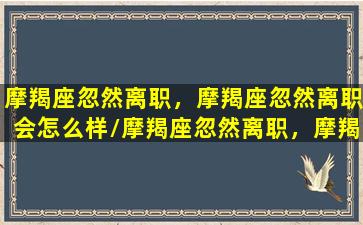 摩羯座忽然离职，摩羯座忽然离职会怎么样/摩羯座忽然离职，摩羯座忽然离职会怎么样-我的网站