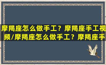 摩羯座怎么做手工？摩羯座手工视频/摩羯座怎么做手工？摩羯座手工视频-我的网站