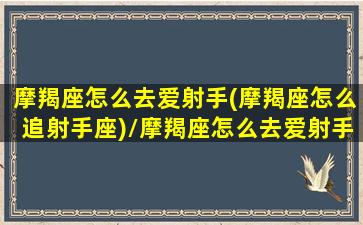 摩羯座怎么去爱射手(摩羯座怎么追射手座)/摩羯座怎么去爱射手(摩羯座怎么追射手座)-我的网站