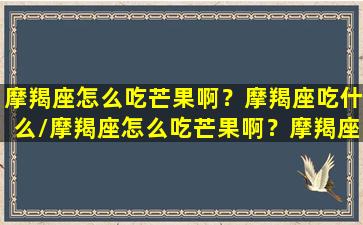 摩羯座怎么吃芒果啊？摩羯座吃什么/摩羯座怎么吃芒果啊？摩羯座吃什么-我的网站