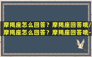 摩羯座怎么回答？摩羯座回答哦/摩羯座怎么回答？摩羯座回答哦-我的网站