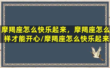 摩羯座怎么快乐起来，摩羯座怎么样才能开心/摩羯座怎么快乐起来，摩羯座怎么样才能开心-我的网站