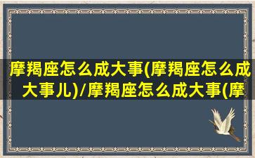 摩羯座怎么成大事(摩羯座怎么成大事儿)/摩羯座怎么成大事(摩羯座怎么成大事儿)-我的网站