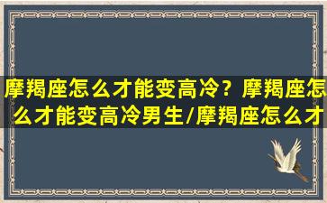 摩羯座怎么才能变高冷？摩羯座怎么才能变高冷男生/摩羯座怎么才能变高冷？摩羯座怎么才能变高冷男生-我的网站