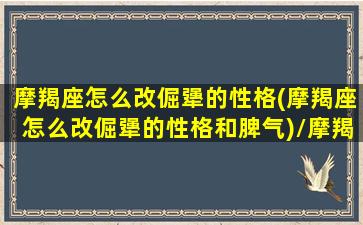 摩羯座怎么改倔犟的性格(摩羯座怎么改倔犟的性格和脾气)/摩羯座怎么改倔犟的性格(摩羯座怎么改倔犟的性格和脾气)-我的网站