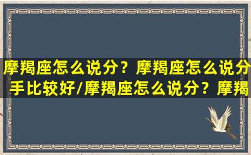 摩羯座怎么说分？摩羯座怎么说分手比较好/摩羯座怎么说分？摩羯座怎么说分手比较好-我的网站