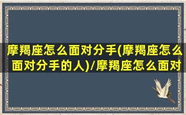 摩羯座怎么面对分手(摩羯座怎么面对分手的人)/摩羯座怎么面对分手(摩羯座怎么面对分手的人)-我的网站