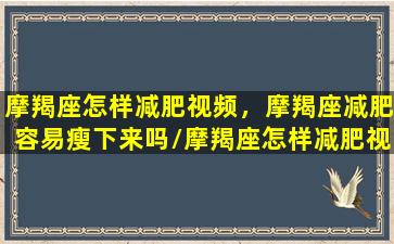 摩羯座怎样减肥视频，摩羯座减肥容易瘦下来吗/摩羯座怎样减肥视频，摩羯座减肥容易瘦下来吗-我的网站